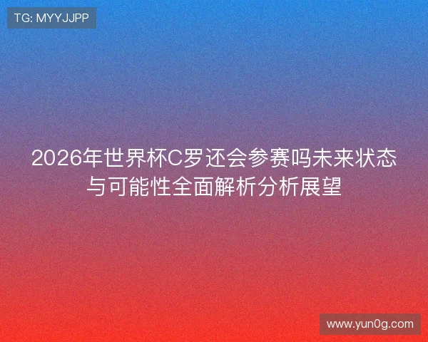 2026年世界杯C罗还会参赛吗未来状态与可能性全面解析分析展望