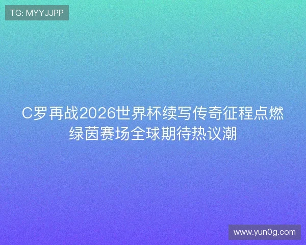 C罗再战2026世界杯续写传奇征程点燃绿茵赛场全球期待热议潮
