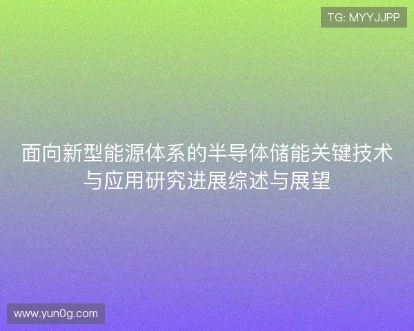 面向新型能源体系的半导体储能关键技术与应用研究进展综述与展望 面向新型能源体系的半导体储能关键技术与应用研究进展综述与展望