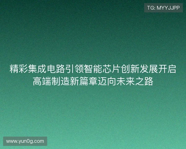 精彩集成电路引领智能芯片创新发展开启高端制造新篇章迈向未来之路 精彩集成电路引领智能芯片创新发展开启高端制造新篇章迈向未来之路