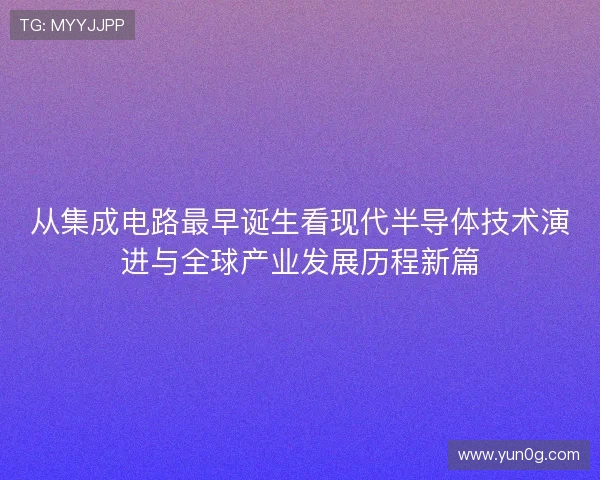 从集成电路最早诞生看现代半导体技术演进与全球产业发展历程新篇 从集成电路最早诞生看现代半导体技术演进与全球产业发展历程新篇